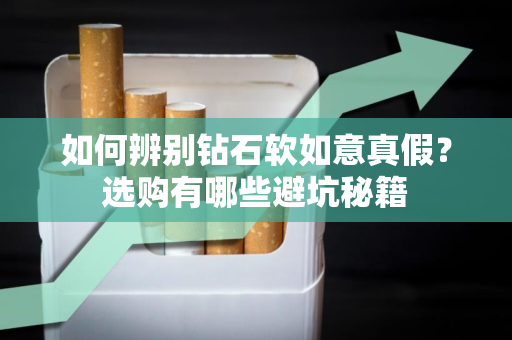 如何辨别钻石软如意真假？选购有哪些避坑秘籍